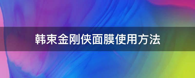 韩束金刚侠面膜使用方法（韩束金刚侠