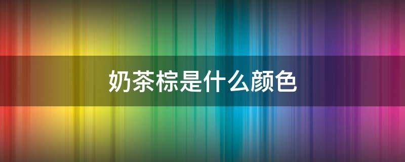 奶茶棕是什么颜色 奶茶棕是什么颜