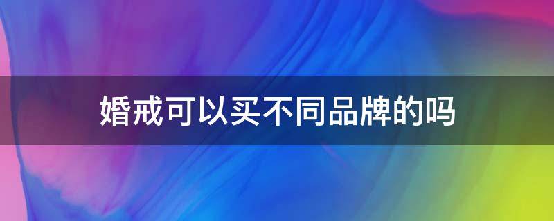 婚戒可以买不同品牌的吗 婚戒可以