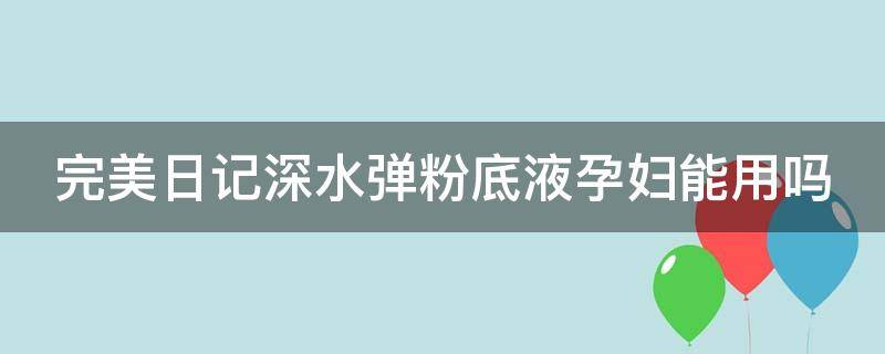 完美日记深水弹粉底液孕妇能用吗 