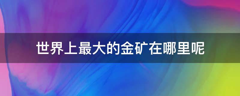 世界上最大的金矿在哪里呢 世界上