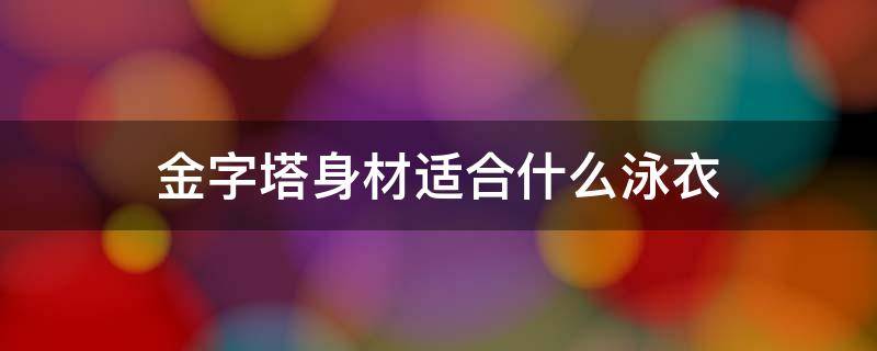 金字塔身材适合什么泳衣（金字塔体型