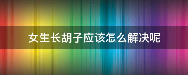 女生长胡子应该怎么解决呢