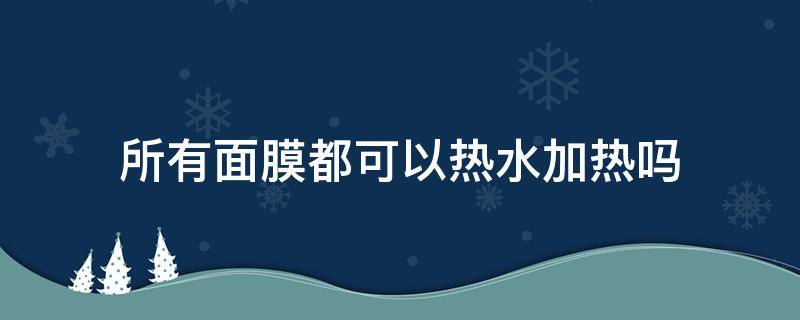 所有面膜都可以热水加热吗 所有面