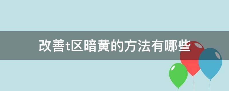 改善t区暗黄的方法有哪些（t区暗黄怎