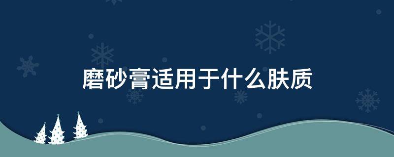 磨砂膏适用于什么肤质 磨砂膏适用