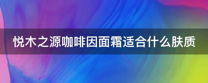 悦木之源咖啡因面霜适合什么肤质 