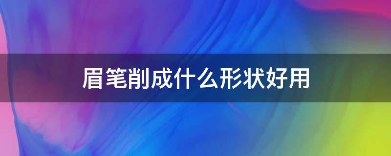 眉笔削成什么形状好用（眉笔 削）