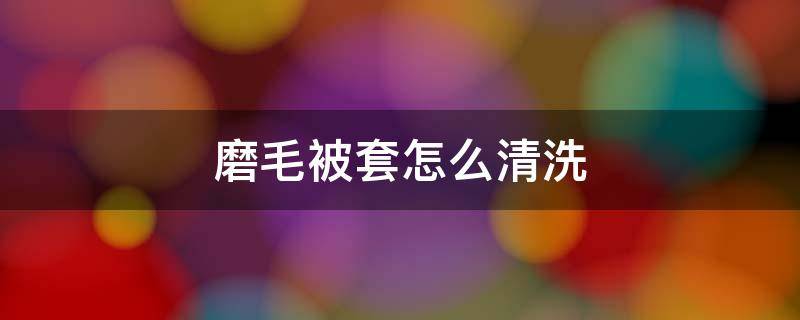 磨毛被套怎么清洗 磨毛被套怎么清