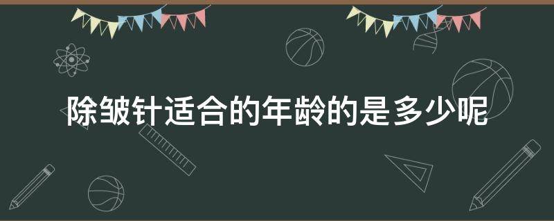 除皱针适合的年龄的是多少呢 除皱