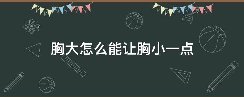 胸大怎么能让胸小一点（胸大怎样可以