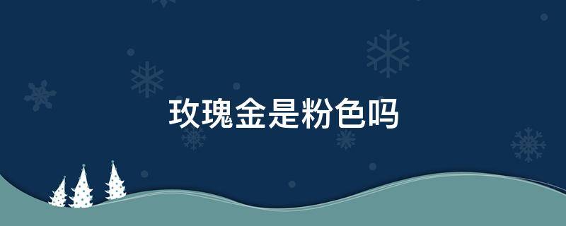 玫瑰金是粉色吗 玫瑰金颜色是偏粉