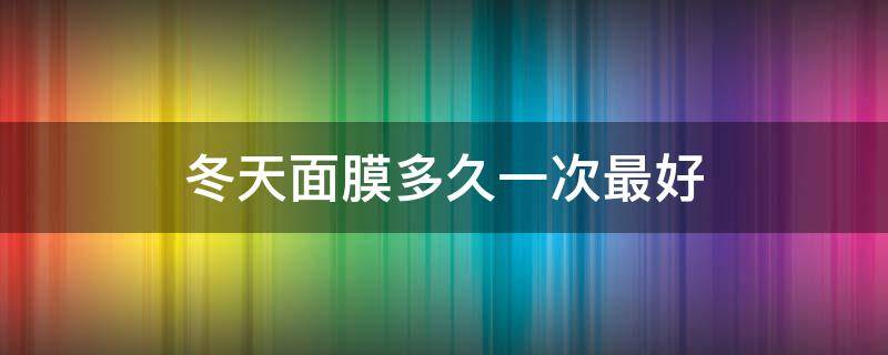 冬天面膜多久一次最好 冬天面膜多