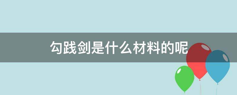 勾践剑是什么材料的呢（勾践剑是勾践