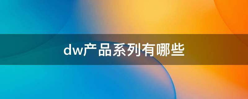 dw产品系列有哪些（dw有哪些型号）