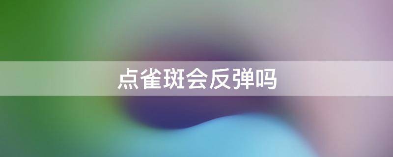 点雀斑会反弹吗 点雀斑都会反黑吗