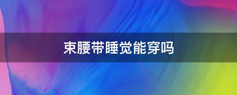 束腰带睡觉能穿吗 束腰带睡觉能穿