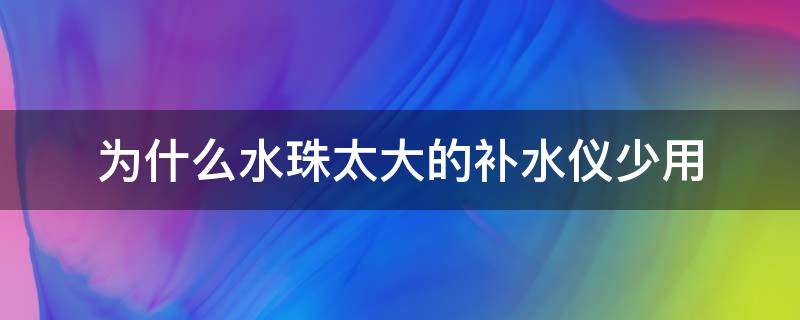 为什么水珠太大的补水仪少用（为什么