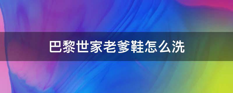 巴黎世家老爹鞋怎么洗（巴黎世家老爹