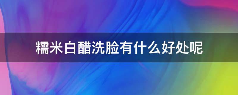 糯米白醋洗脸有什么好处呢（糯米白醋