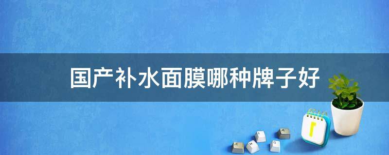 国产补水面膜哪种牌子好 国产补水