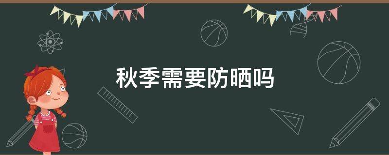 秋季需要防晒吗（秋季也要防晒吗）