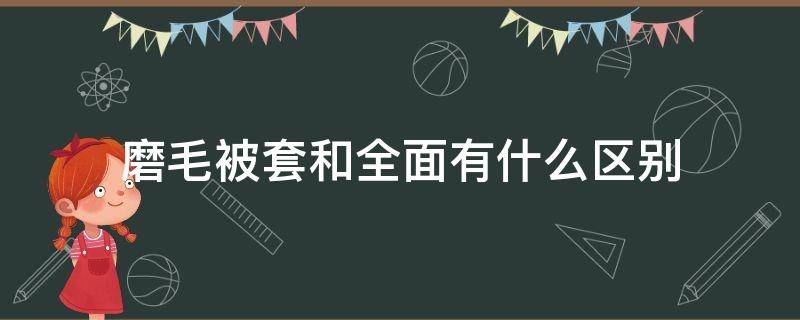 磨毛被套和全面有什么区别 磨毛被