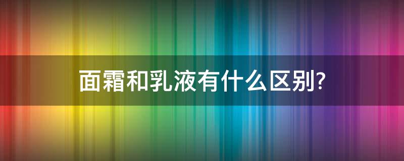 面霜和乳液有什么区别?（面霜精华液