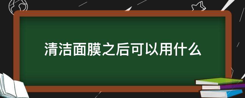 清洁面膜之后可以用什么（清洁面膜之