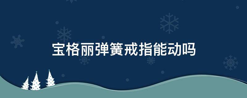 宝格丽弹簧戒指能动吗 宝格丽弹簧