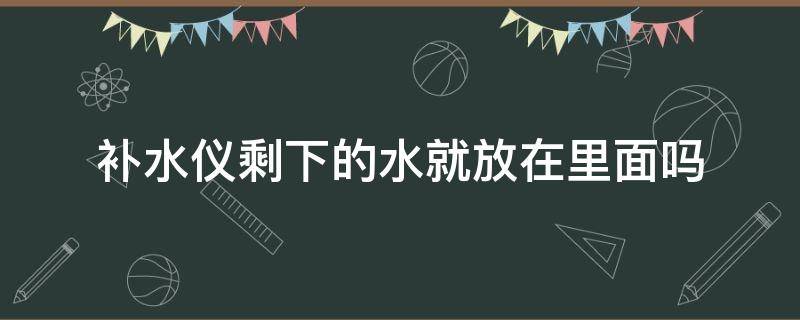 补水仪剩下的水就放在里面吗 补水