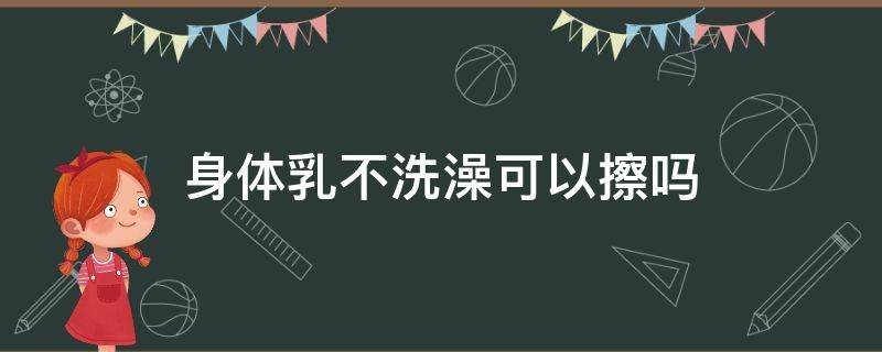 身体乳不洗澡可以擦吗 身体乳不洗