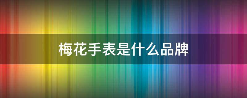 梅花手表是什么品牌 梅花手表是哪