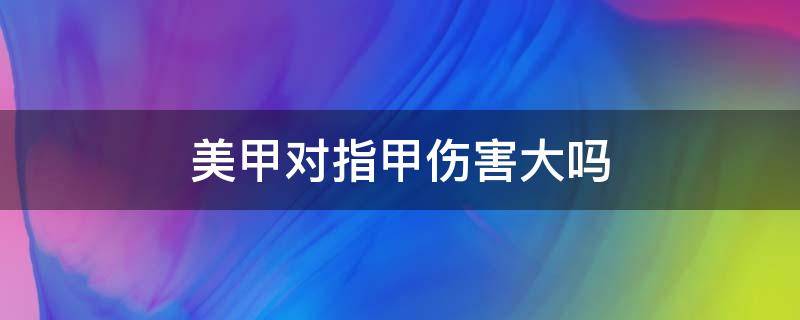 美甲对指甲伤害大吗 开美甲店一个