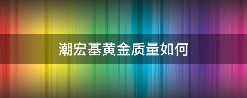 潮宏基黄金质量如何 潮宏基的黄金