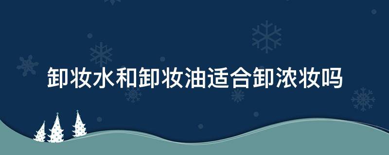 卸妆水和卸妆油适合卸浓妆吗 卸妆