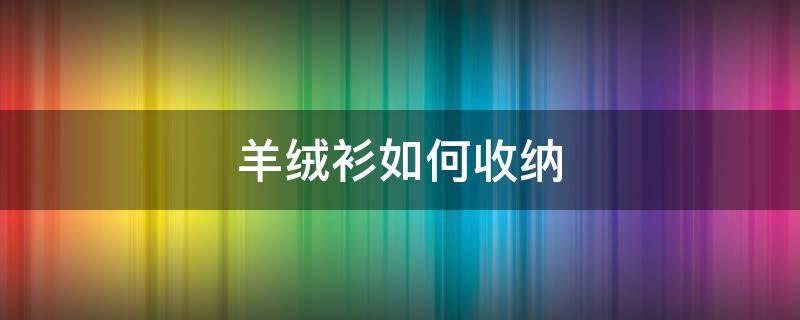 羊绒衫如何收纳 羊绒衫如何收纳视