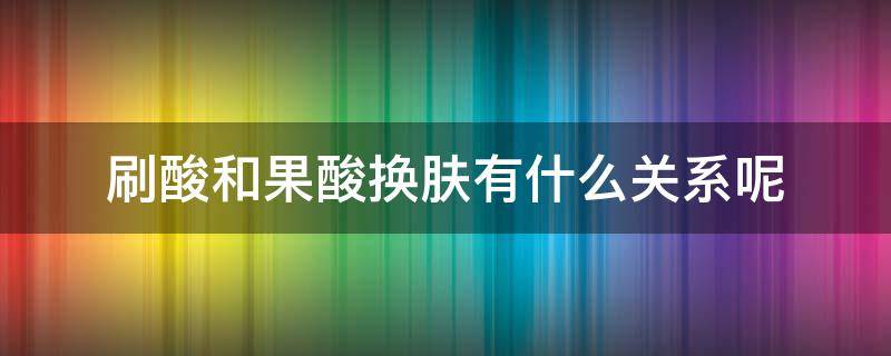 刷酸和果酸换肤有什么关系呢 刷酸