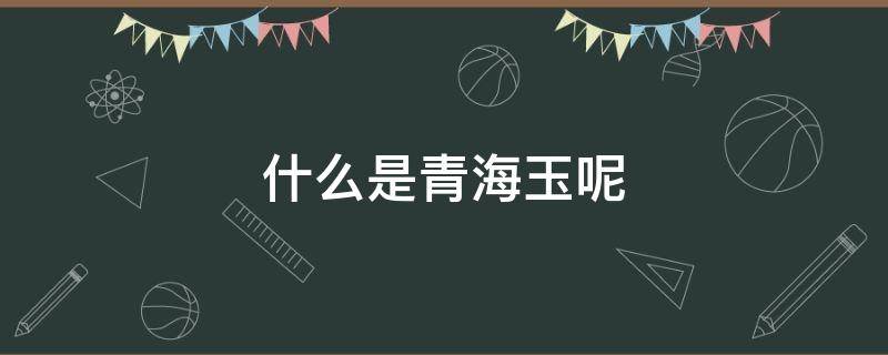 什么是青海玉呢 青海玉的典型特征