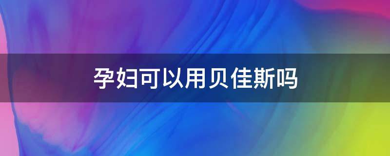 孕妇可以用贝佳斯吗（贝佳斯绿泥怀孕