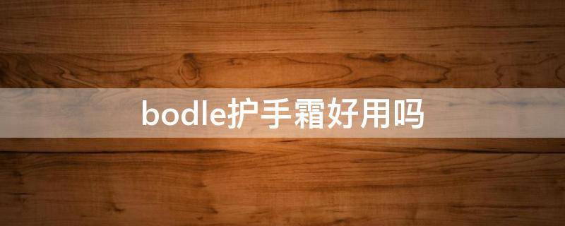 bodle护手霜好用吗 bodle护手霜成