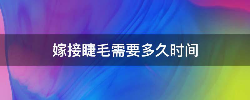 嫁接睫毛需要多久时间（嫁接睫毛要几