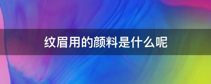 纹眉用的颜料是什么呢（纹眉用的颜料