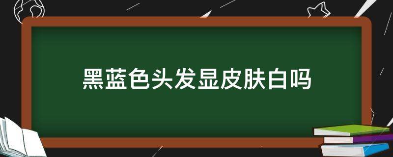 黑蓝色头发显皮肤白吗 黑蓝色头发