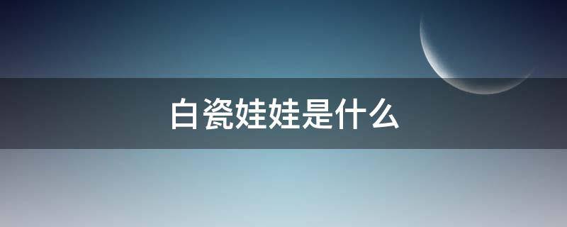 白瓷娃娃是什么 白瓷娃娃是什么仪