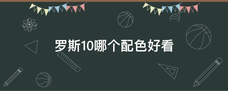 罗斯10哪个配色好看（罗斯10全已知配