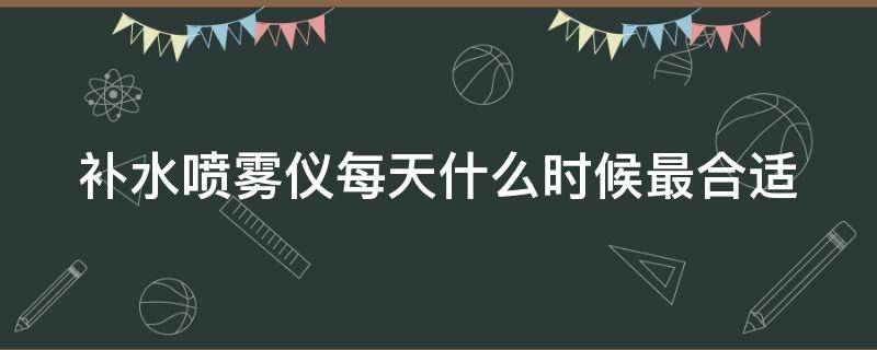 补水喷雾仪每天什么时候最合适 补