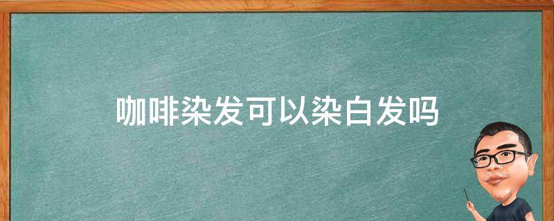 咖啡染发可以染白发吗（咖啡染发可以