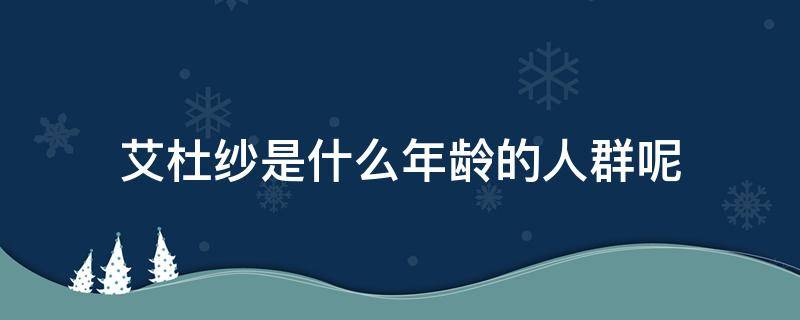 艾杜纱是什么年龄的人群呢（艾杜纱官