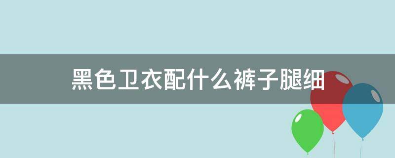 黑色卫衣配什么裤子腿细（黑色卫衣该